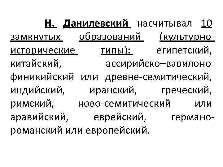 Н. Данилевский насчитывал 10 замкнутых образований (культурноисторические типы): египетский, китайский, ассирийско–вавилонофиникийский или древне-семитический, индийский,