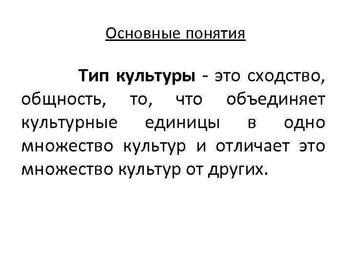 Основные понятия Тип культуры - это сходство, общность, то, что объединяет культурные единицы в