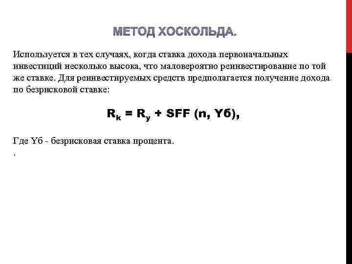 Используется в тех случаях, когда ставка дохода первоначальных инвестиций несколько высока, что маловероятно реинвестирование