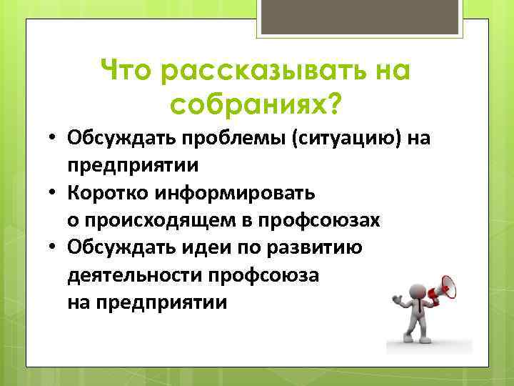 Что рассказывать на собраниях? • Обсуждать проблемы (ситуацию) на предприятии • Коротко информировать о