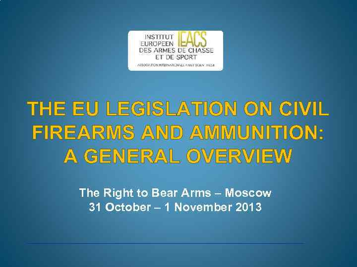 THE EU LEGISLATION ON CIVIL FIREARMS AND AMMUNITION: A GENERAL OVERVIEW The Right to