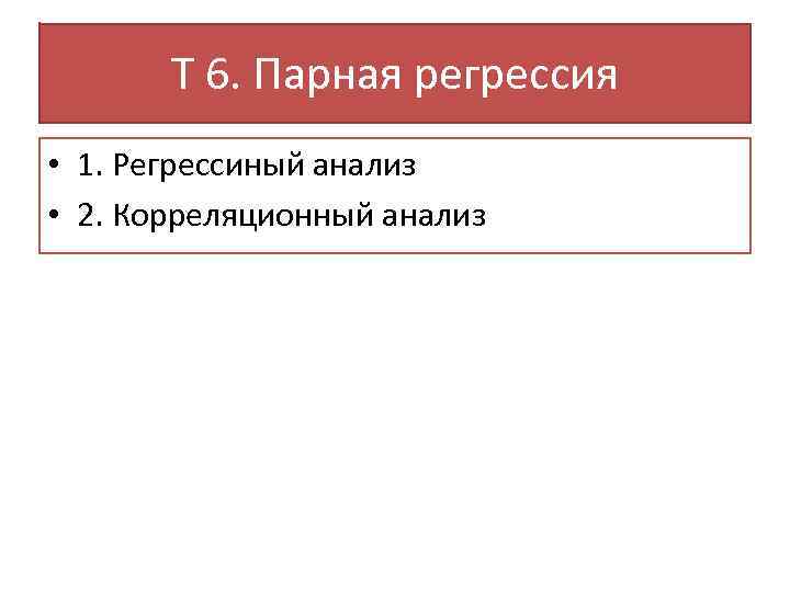 Т 6. Парная регрессия • 1. Регрессиный анализ • 2. Корреляционный анализ 