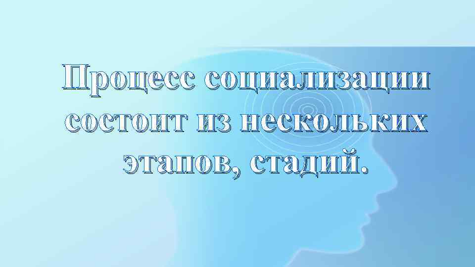 Процесс социализации состоит из нескольких этапов, стадий. 