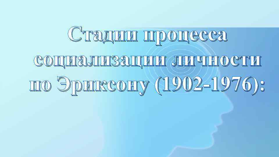 Стадии процесса социализации личности по Эриксону (1902 -1976): 