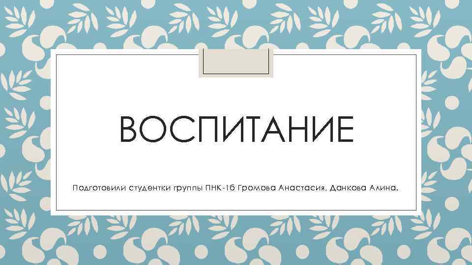 ВОСПИТАНИЕ Подготовили студентки группы ПНК-1 б Громова Анастасия, Данкова Алина. 