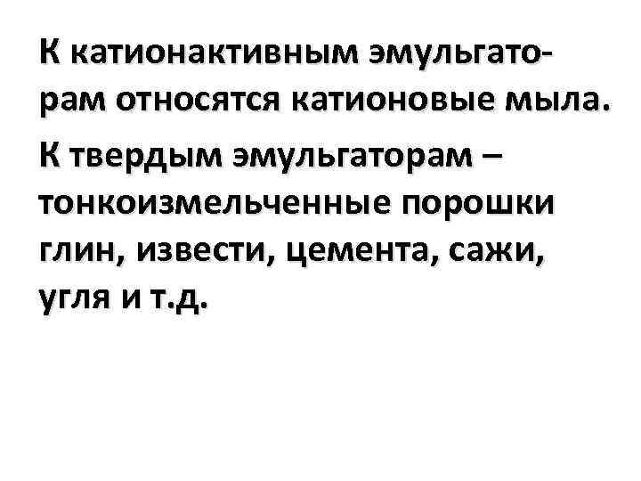 К катионактивным эмульгаторам относятся катионовые мыла. К твердым эмульгаторам – тонкоизмельченные порошки глин, извести,