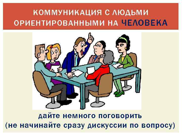 КОММУНИКАЦИЯ С ЛЮДЬМИ ОРИЕНТИРОВАННЫМИ НА ЧЕЛОВЕКА дайте немного поговорить (не начинайте сразу дискуссии по