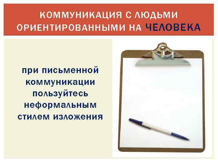 КОММУНИКАЦИЯ С ЛЮДЬМИ ОРИЕНТИРОВАННЫМИ НА ЧЕЛОВЕКА при письменной коммуникации пользуйтесь неформальным стилем изложения 