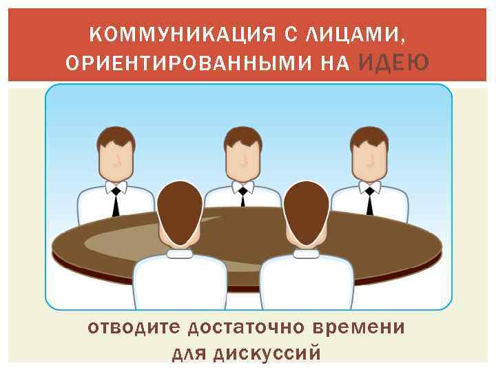 КОММУНИКАЦИЯ С ЛИЦАМИ, ОРИЕНТИРОВАННЫМИ НА ИДЕЮ отводите достаточно времени для дискуссий 