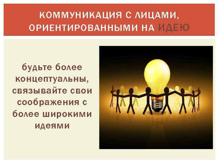 КОММУНИКАЦИЯ С ЛИЦАМИ, ОРИЕНТИРОВАННЫМИ НА ИДЕЮ будьте более концептуальны, связывайте свои соображения с более