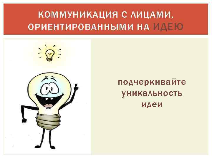 КОММУНИКАЦИЯ С ЛИЦАМИ, ОРИЕНТИРОВАННЫМИ НА ИДЕЮ подчеркивайте уникальность идеи 