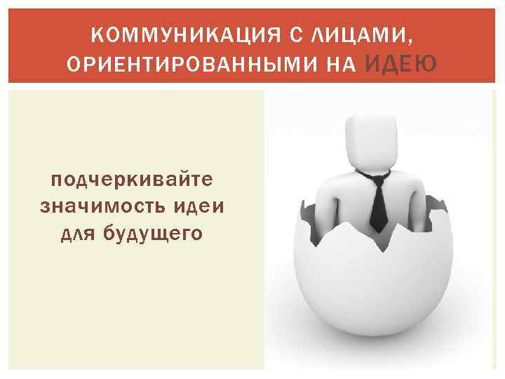 КОММУНИКАЦИЯ С ЛИЦАМИ, ОРИЕНТИРОВАННЫМИ НА ИДЕЮ подчеркивайте значимость идеи для будущего 
