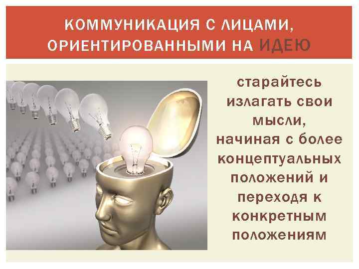 КОММУНИКАЦИЯ С ЛИЦАМИ, ОРИЕНТИРОВАННЫМИ НА ИДЕЮ старайтесь излагать свои мысли, начиная с более концептуальных