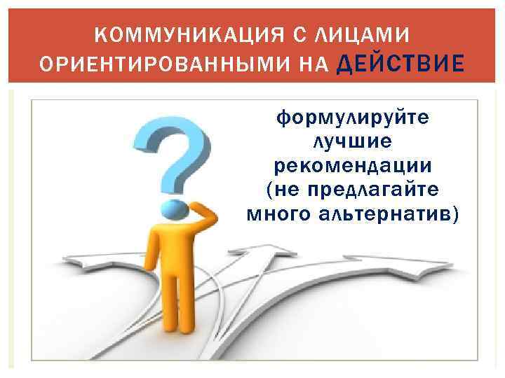 КОММУНИКАЦИЯ С ЛИЦАМИ ОРИЕНТИРОВАННЫМИ НА ДЕЙСТВИЕ формулируйте лучшие рекомендации (не предлагайте много альтернатив) 