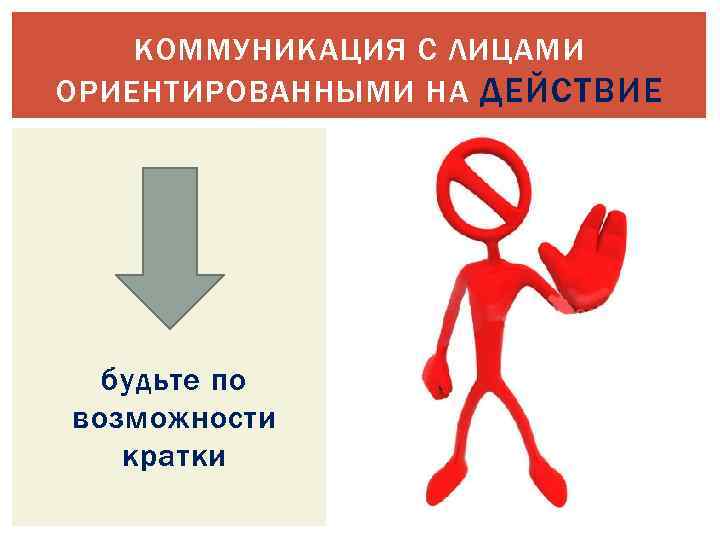 КОММУНИКАЦИЯ С ЛИЦАМИ ОРИЕНТИРОВАННЫМИ НА ДЕЙСТВИЕ будьте по возможности кратки 