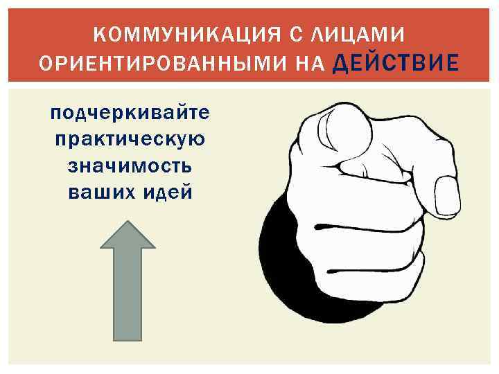 КОММУНИКАЦИЯ С ЛИЦАМИ ОРИЕНТИРОВАННЫМИ НА ДЕЙСТВИЕ подчеркивайте практическую значимость ваших идей 