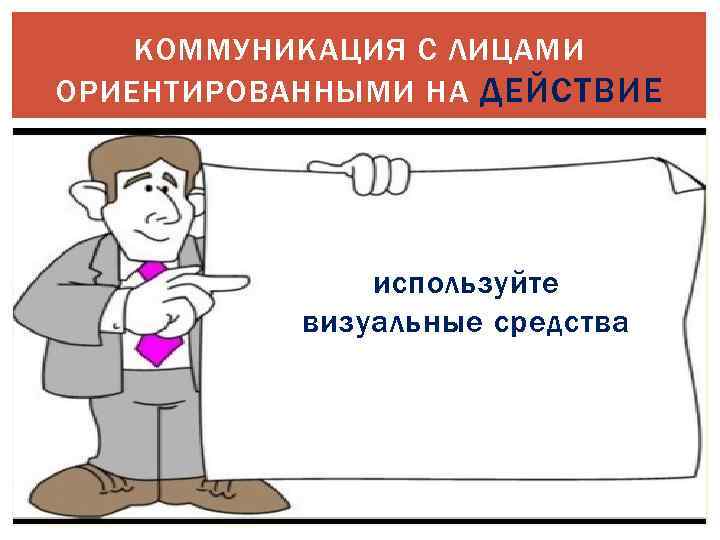 КОММУНИКАЦИЯ С ЛИЦАМИ ОРИЕНТИРОВАННЫМИ НА ДЕЙСТВИЕ используйте визуальные средства 
