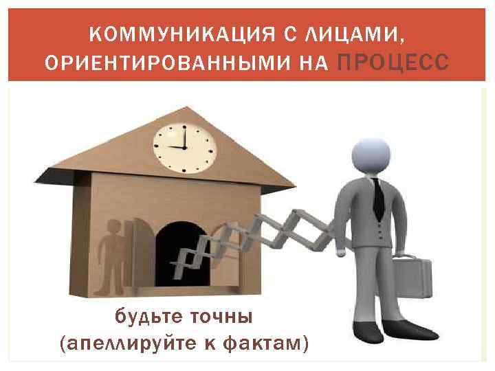 КОММУНИКАЦИЯ С ЛИЦАМИ, ОРИЕНТИРОВАННЫМИ НА ПРОЦЕСС будьте точны (апеллируйте к фактам) 
