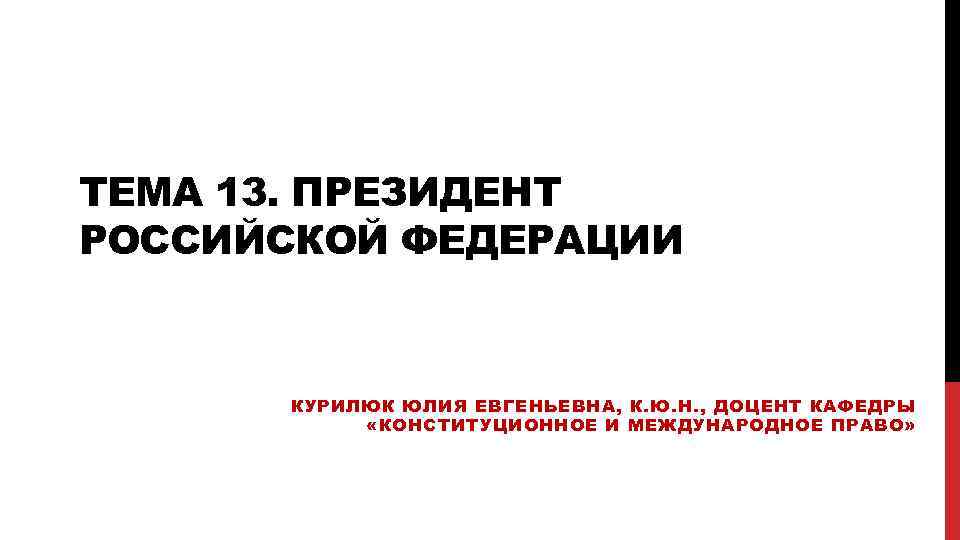 ТЕМА 13. ПРЕЗИДЕНТ РОССИЙСКОЙ ФЕДЕРАЦИИ КУРИЛЮК ЮЛИЯ ЕВГЕНЬЕВНА, К. Ю. Н. , ДОЦЕНТ КАФЕДРЫ