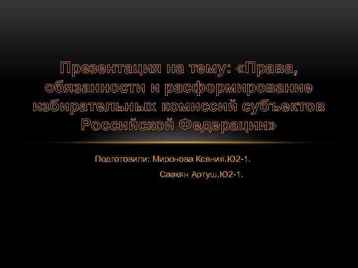 Презентация на тему: «Права, обязанности и расформирование избирательных комиссий субъектов Российской Федерации» Подготовили: Миронова