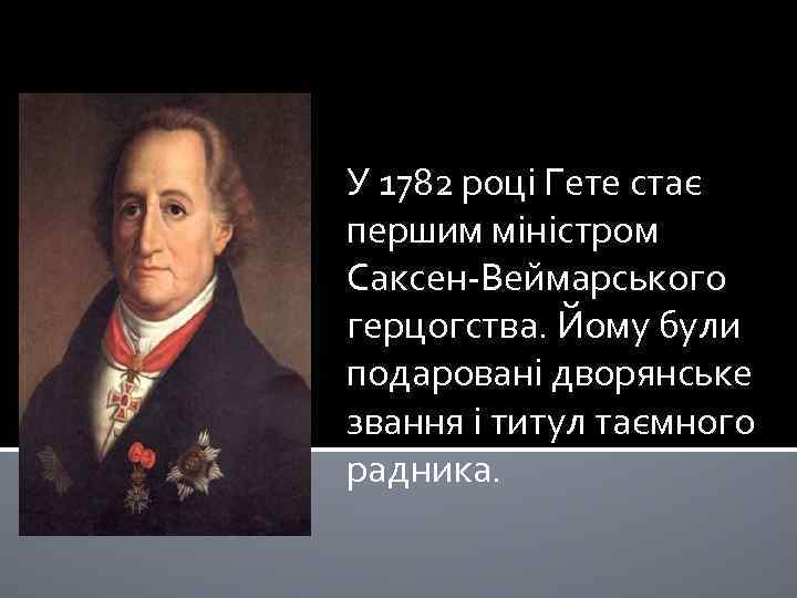 У 1782 році Гете стає першим міністром Саксен-Веймарського герцогства. Йому були подаровані дворянське звання