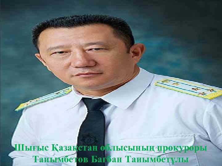 Шығыс Қазақстан облысының прокуроры Таиымбетов Бағбан Таиымбетұлы 