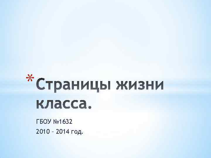* ГБОУ № 1632 2010 – 2014 год. 