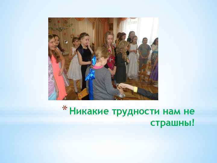 * Никакие трудности нам не страшны! 
