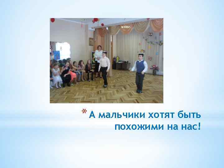 * А мальчики хотят быть похожими на нас! 