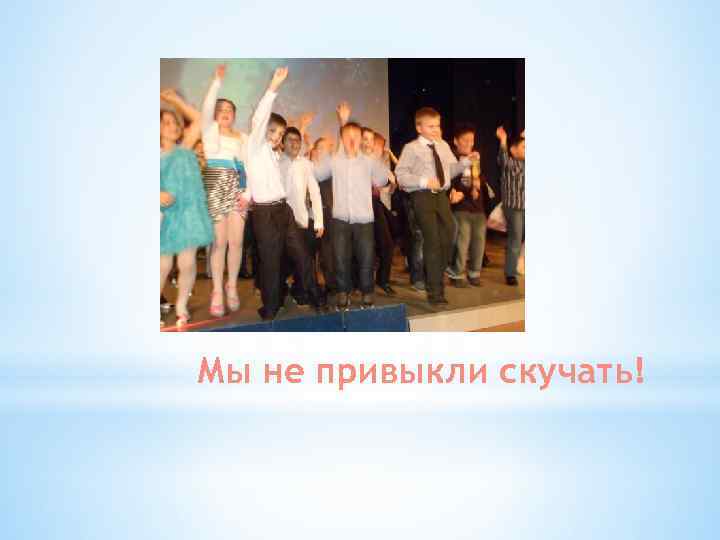 Мы не привыкли скучать! 