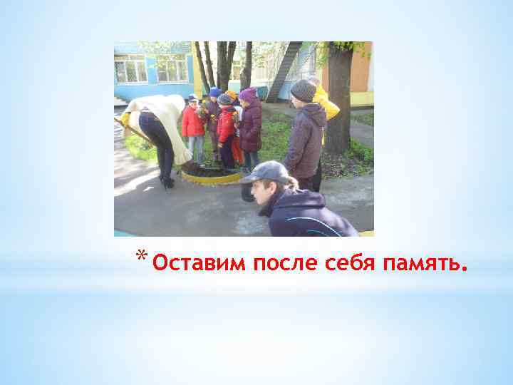 * Оставим после себя память. 