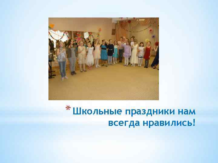 * Школьные праздники нам всегда нравились! 