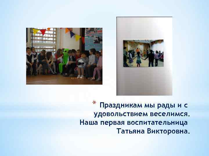 * Праздникам мы рады и с удовольствием веселимся. Наша первая воспитательница Татьяна Викторовна. 