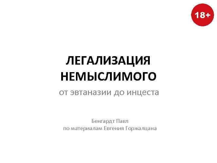 ЛЕГАЛИЗАЦИЯ НЕМЫСЛИМОГО от эвтаназии до инцеста Бенгардт Павл по материалам Евгения Горжалцана 
