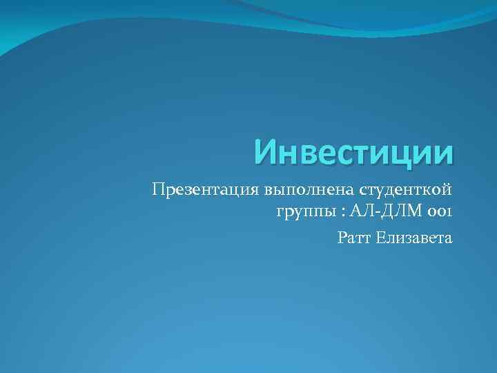 Инвестиции Презентация выполнена студенткой группы : АЛ-ДЛМ 001 Ратт Елизавета 