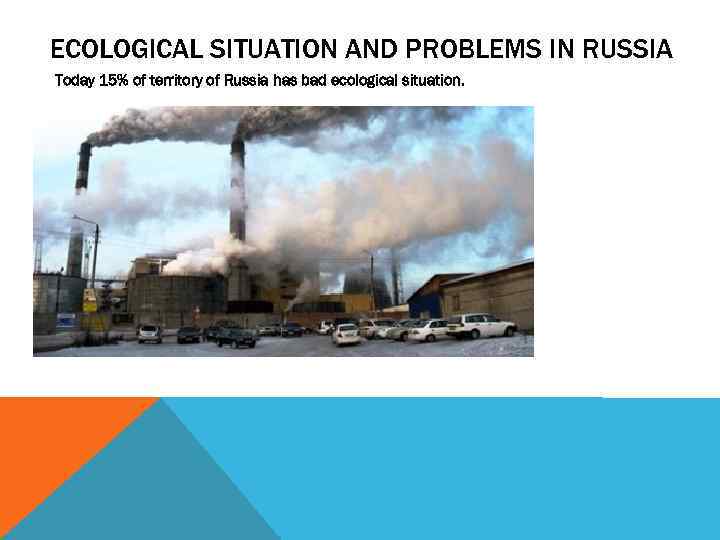 ECOLOGICAL SITUATION AND PROBLEMS IN RUSSIA Today 15% of territory of Russia has bad