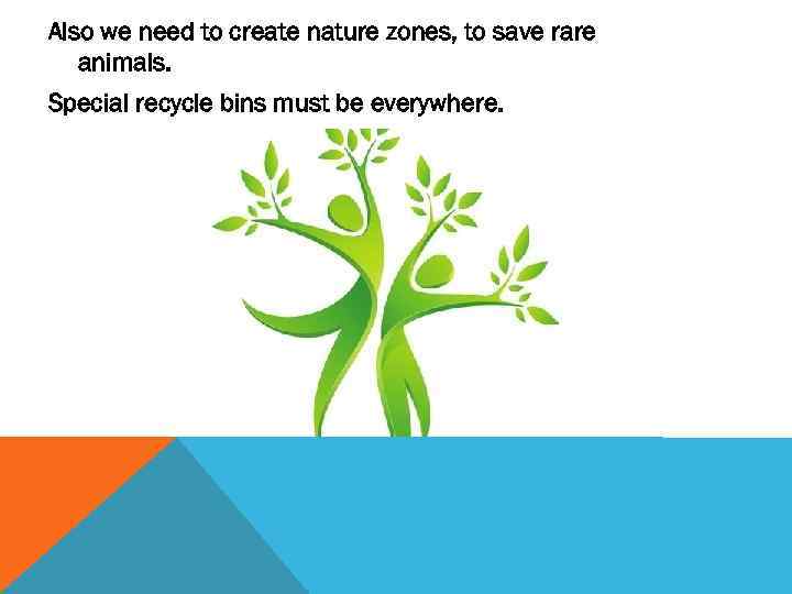 Also we need to create nature zones, to save rare animals. Special recycle bins