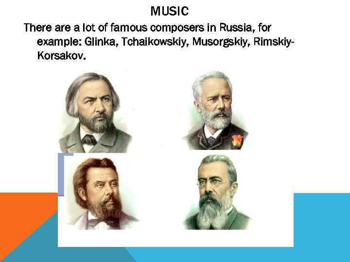 MUSIC There a lot of famous composers in Russia, for example: Glinka, Tchaikowskiy, Musorgskiy,