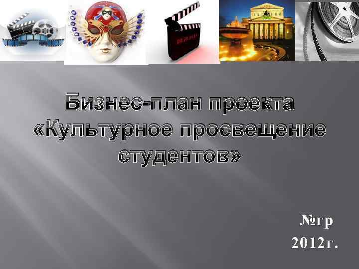 Бизнес-план проекта «Культурное просвещение студентов» №гр 2012 г. 