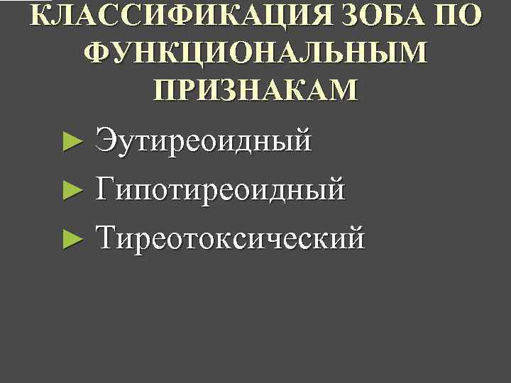 КЛАССИФИКАЦИЯ ЗОБА ПО ФУНКЦИОНАЛЬНЫМ ПРИЗНАКАМ ► Эутиреоидный ► Гипотиреоидный ► Тиреотоксический 