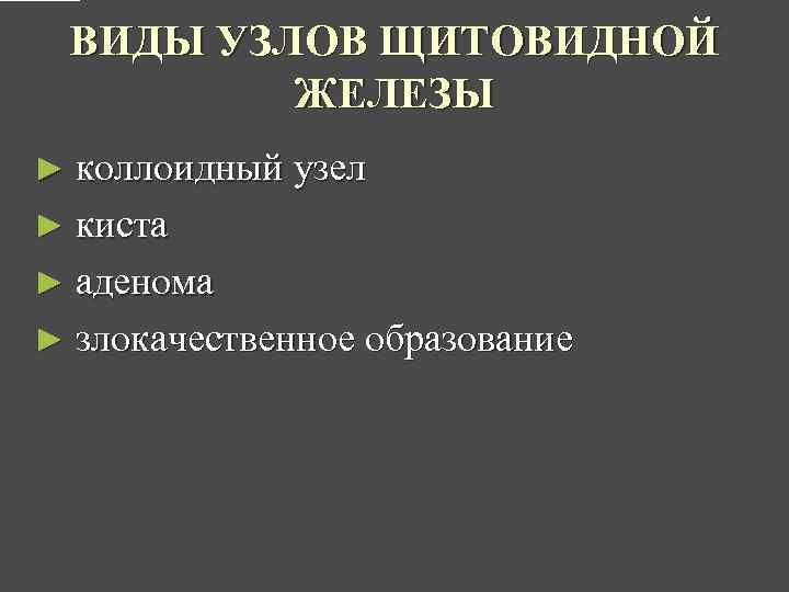 ВИДЫ УЗЛОВ ЩИТОВИДНОЙ ЖЕЛЕЗЫ ► коллоидный узел ► киста ► аденома ► злокачественное образование