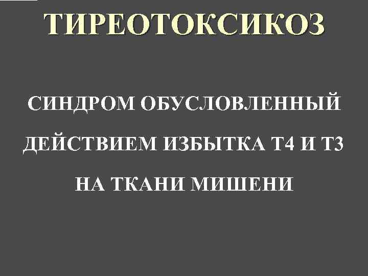 ТИРЕОТОКСИКОЗ СИНДРОМ ОБУСЛОВЛЕННЫЙ ДЕЙСТВИЕМ ИЗБЫТКА Т 4 И Т 3 НА ТКАНИ МИШЕНИ 