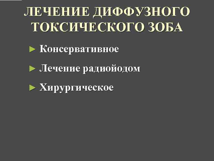 ЛЕЧЕНИЕ ДИФФУЗНОГО ТОКСИЧЕСКОГО ЗОБА ► Консервативное ► Лечение радиойодом ► Хирургическое 