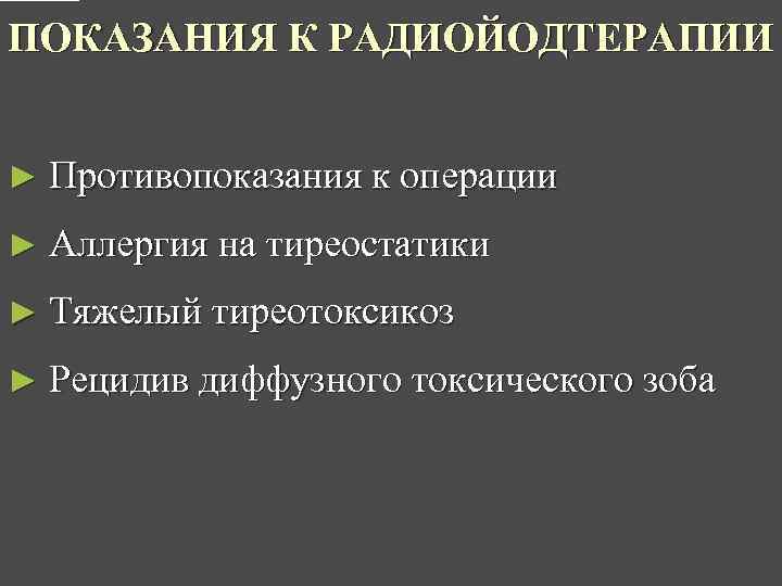 ПОКАЗАНИЯ К РАДИОЙОДТЕРАПИИ ► Противопоказания к операции ► Аллергия на тиреостатики ► Тяжелый тиреотоксикоз