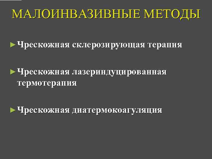 МАЛОИНВАЗИВНЫЕ МЕТОДЫ ► Чрескожная склерозирующая терапия ► Чрескожная лазериндуцированная термотерапия ► Чрескожная диатермокоагуляция 