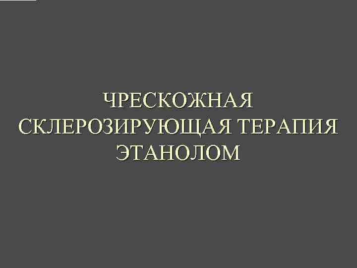 ЧРЕСКОЖНАЯ СКЛЕРОЗИРУЮЩАЯ ТЕРАПИЯ ЭТАНОЛОМ 