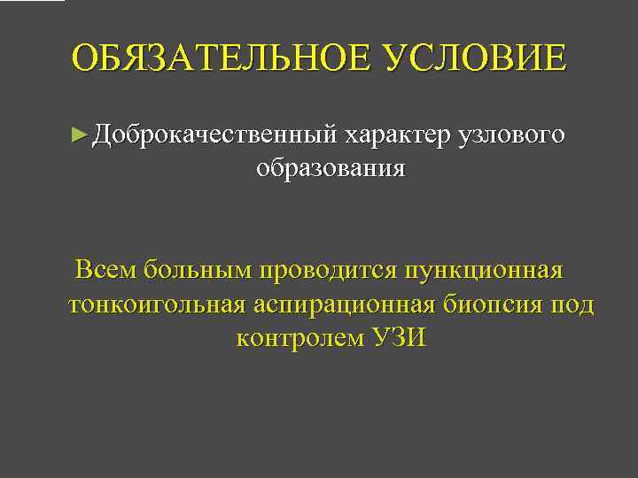 ОБЯЗАТЕЛЬНОЕ УСЛОВИЕ ► Доброкачественный характер узлового образования Всем больным проводится пункционная тонкоигольная аспирационная биопсия