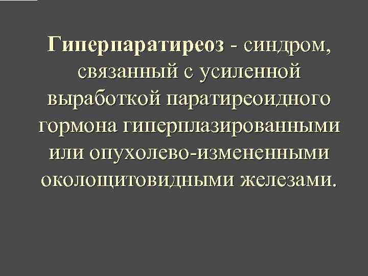 Гиперпаратиреоз - синдром, связанный с усиленной выработкой паратиреоидного гормона гиперплазированными или опухолево-измененными околощитовидными железами.