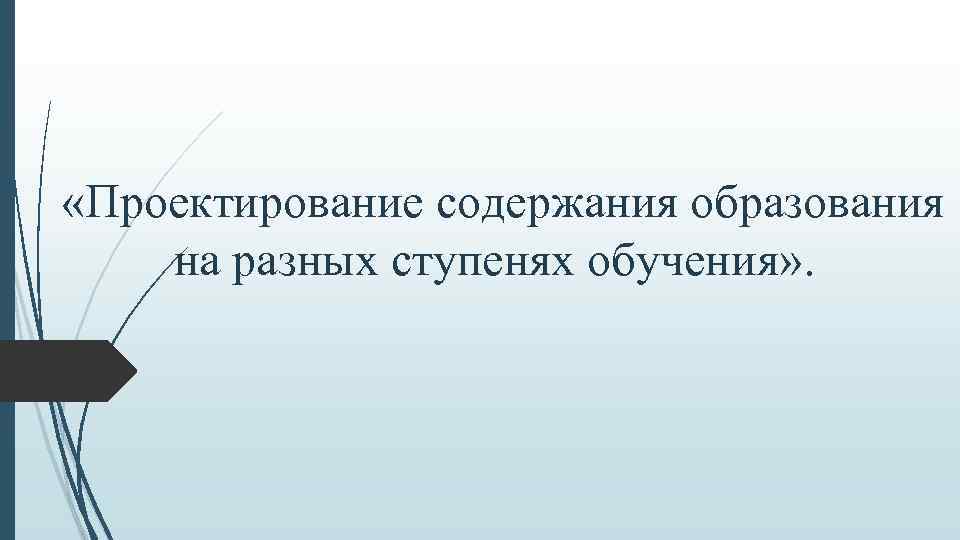  «Проектирование содержания образования на разных ступенях обучения» . 