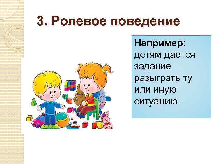 3. Ролевое поведение Например: детям дается задание разыграть ту или иную ситуацию. 